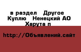  в раздел : Другое » Куплю . Ненецкий АО,Харута п.